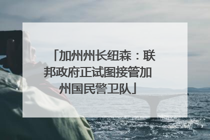 加州州长纽森：联邦政府正试图接管加州国民警卫队